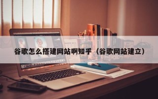 华容谷歌怎么搭建网站啊知乎（谷歌网站建立）