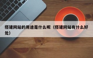 华容搭建网站的用途是什么呢（搭建网站有什么好处）