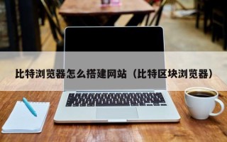 华容比特浏览器怎么搭建网站（比特区块浏览器）