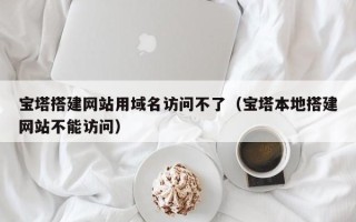华容宝塔搭建网站用域名访问不了（宝塔本地搭建网站不能访问）
