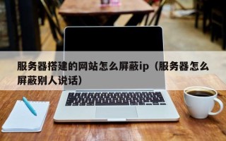 华容服务器搭建的网站怎么屏蔽ip（服务器怎么屏蔽别人说话）