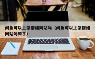 华容闲鱼可以上架搭建网站吗（闲鱼可以上架搭建网站吗知乎）
