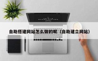 华容自助搭建网站怎么做的呢（自助建立网站）