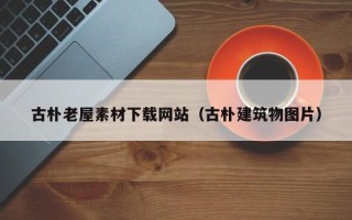 华容古朴老屋素材下载网站（古朴建筑物图片）