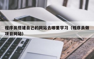 华容程序员搭建自己的网站去哪里学习（程序员做项目网站）