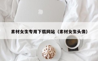 华容素材女生专用下载网站（素材女生头像）
